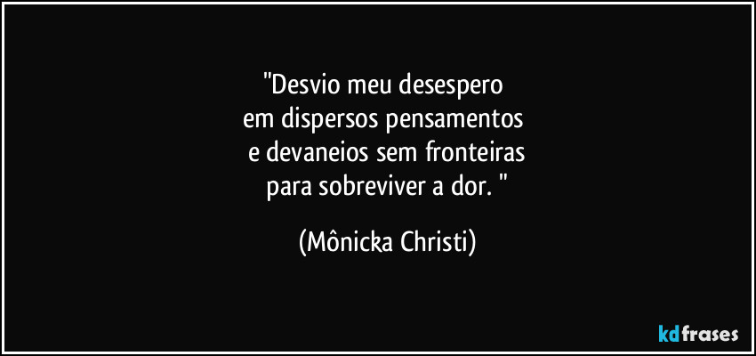 "Desvio meu desespero
em dispersos pensamentos
e devaneios sem fronteiras
para sobreviver a dor. " (Mônicka Christi)