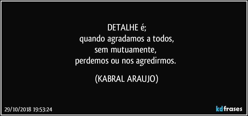 DETALHE  é;
quando agradamos a todos,
sem mutuamente, 
perdemos ou nos agredirmos. (KABRAL ARAUJO)