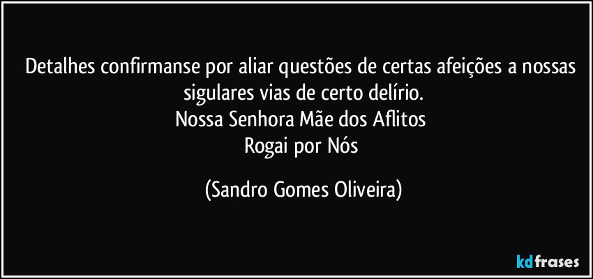 Detalhes confirmanse por aliar questões de certas afeições a nossas sigulares vias de certo delírio.
Nossa Senhora Mãe dos Aflitos 
Rogai por Nós (Sandro Gomes Oliveira)