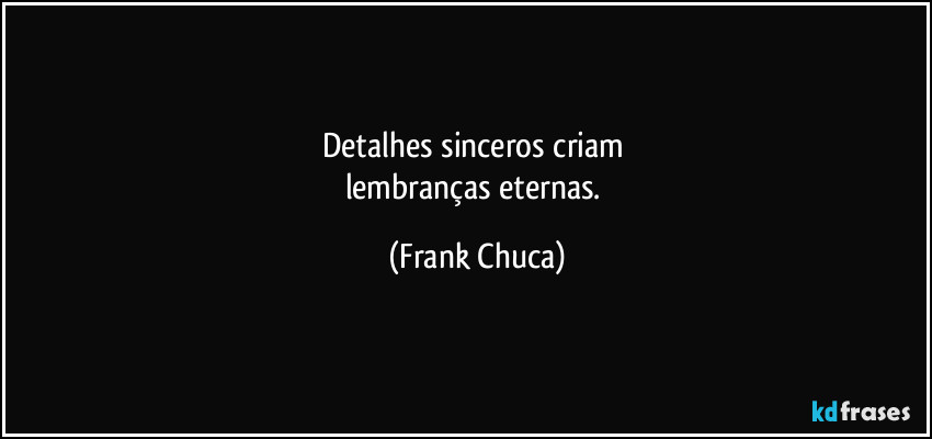 Detalhes sinceros criam 
lembranças eternas. (Frank Chuca)