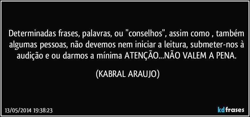 Determinadas frases, palavras, ou "conselhos", assim como , também algumas pessoas, não devemos nem iniciar a leitura, submeter-nos à audição e/ou darmos a mínima ATENÇÃO...NÃO VALEM A PENA. (KABRAL ARAUJO)