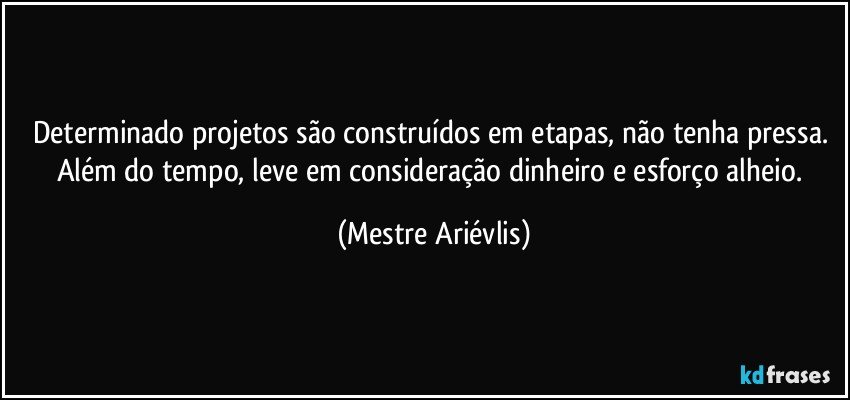 Determinado projetos são construídos em etapas, não tenha pressa. Além do tempo, leve em consideração dinheiro e esforço alheio. (Mestre Ariévlis)