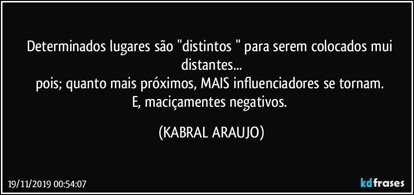 Determinados lugares são "distintos " para serem colocados mui distantes...
pois; quanto mais próximos, MAIS influenciadores se tornam. 
E, maciçamentes negativos. (KABRAL ARAUJO)