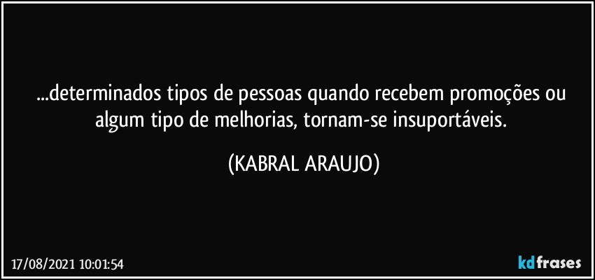 ...determinados tipos de pessoas quando recebem promoções ou algum tipo de melhorias, tornam-se insuportáveis. (KABRAL ARAUJO)