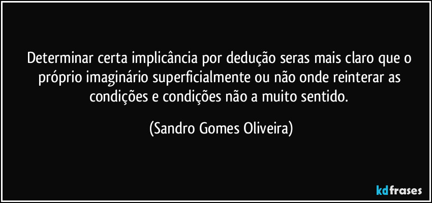 Determinar certa implicância por dedução seras mais claro que o próprio imaginário superficialmente ou não onde reinterar as condições e condições não a muito sentido. (Sandro Gomes Oliveira)
