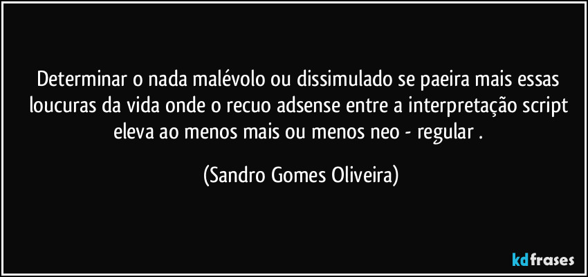 Determinar o nada malévolo ou dissimulado se paeira mais essas loucuras da vida onde o recuo adsense entre a interpretação script eleva ao menos mais ou menos neo - regular . (Sandro Gomes Oliveira)