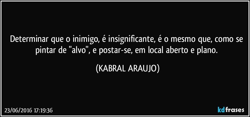 Determinar que o inimigo, é insignificante, é o mesmo que, como se pintar de "alvo", e postar-se, em local aberto e plano. (KABRAL ARAUJO)