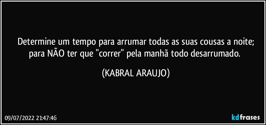 Determine um tempo para arrumar todas as suas cousas a noite;
para NÃO ter que "correr" pela manhã todo desarrumado. (KABRAL ARAUJO)