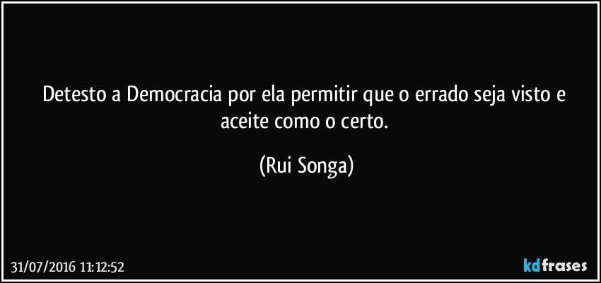 Detesto a Democracia por ela permitir que o errado seja visto e aceite como o certo. (Rui Songa)