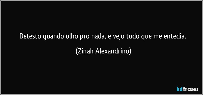 Detesto quando olho pro nada, e vejo tudo que me entedia. (Zinah Alexandrino)