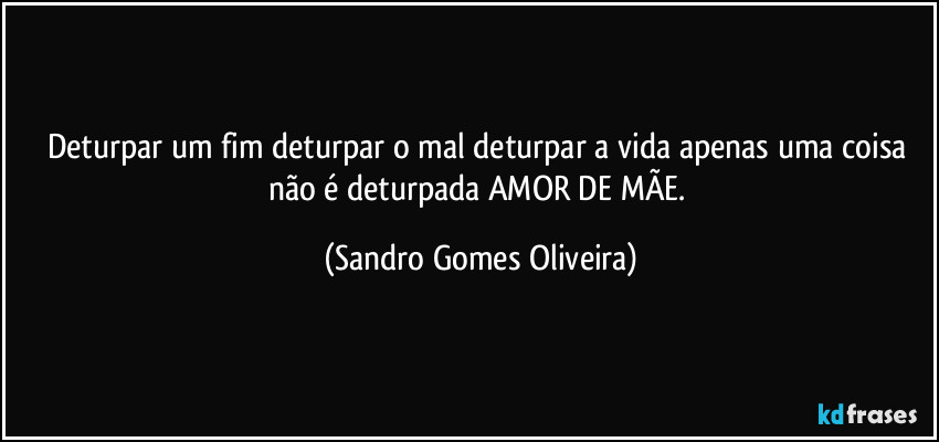 Deturpar um fim deturpar o mal deturpar a vida apenas uma coisa não é deturpada AMOR DE MÃE. (Sandro Gomes Oliveira)