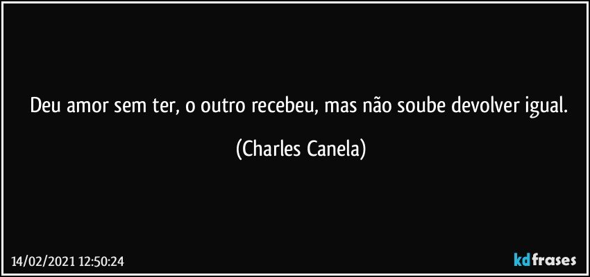 Deu amor sem ter, o outro recebeu, mas não soube devolver igual. (Charles Canela)