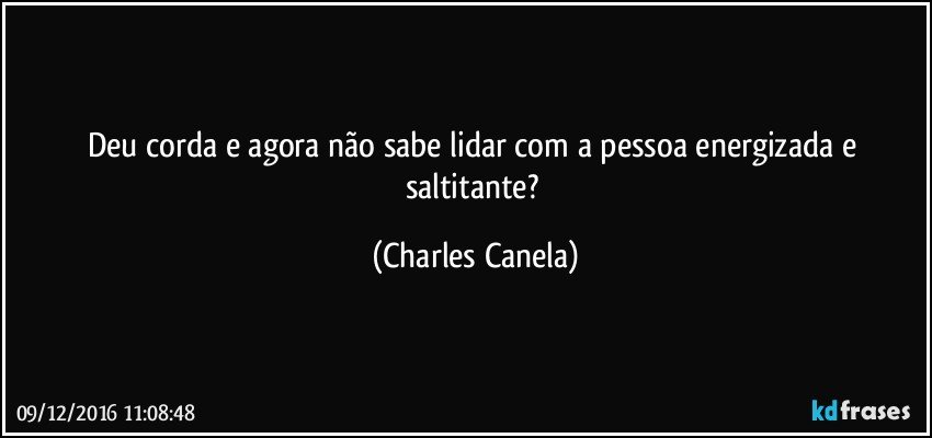 Deu corda e agora não sabe lidar com a pessoa energizada e saltitante? (Charles Canela)