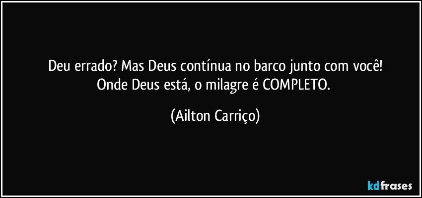 Deu errado?  Mas Deus contínua no barco junto com você!
Onde Deus está, o milagre é COMPLETO. (Ailton Carriço)