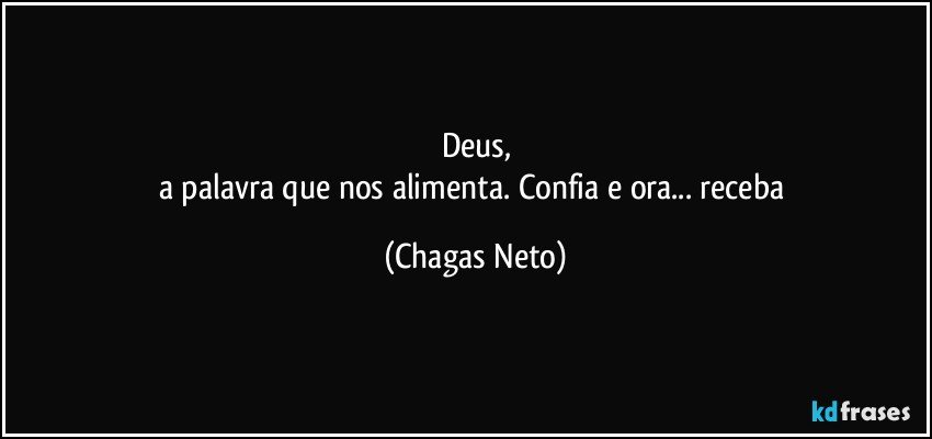 Deus,
a palavra que nos alimenta. Confia e ora... receba (Chagas Neto)