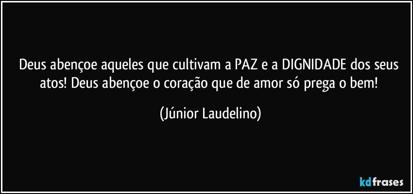 Deus abençoe aqueles que cultivam a PAZ e a DIGNIDADE dos seus atos! Deus abençoe o coração que de amor só prega o bem! (Júnior Laudelino)