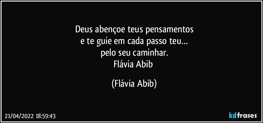 Deus abençoe teus pensamentos
e te guie em cada passo teu…
pelo seu caminhar.
Flávia Abib (Flávia Abib)