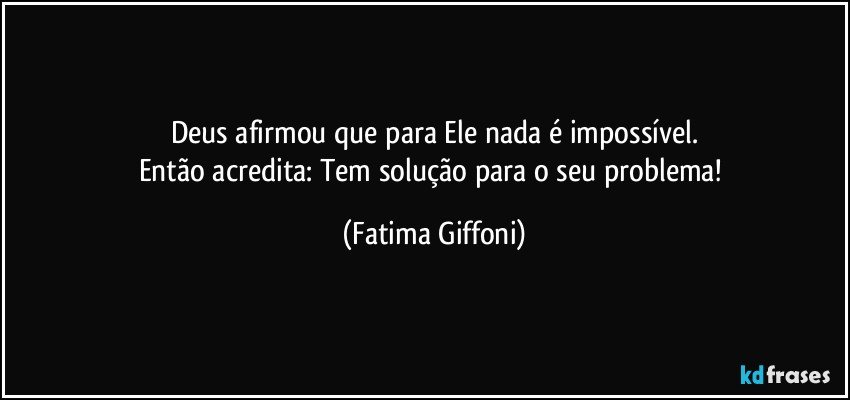 Deus afirmou que para Ele nada é impossível.
Então acredita: Tem solução para o seu problema! (Fatima Giffoni)