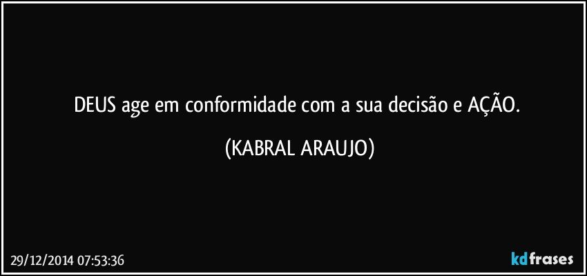 DEUS age em conformidade com a sua decisão e AÇÃO. (KABRAL ARAUJO)