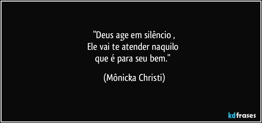 "Deus age em silêncio ,
Ele vai te atender naquilo
que é para seu bem." (Mônicka Christi)