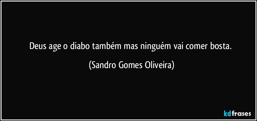 Deus age o diabo também mas ninguém vai comer bosta. (Sandro Gomes Oliveira)