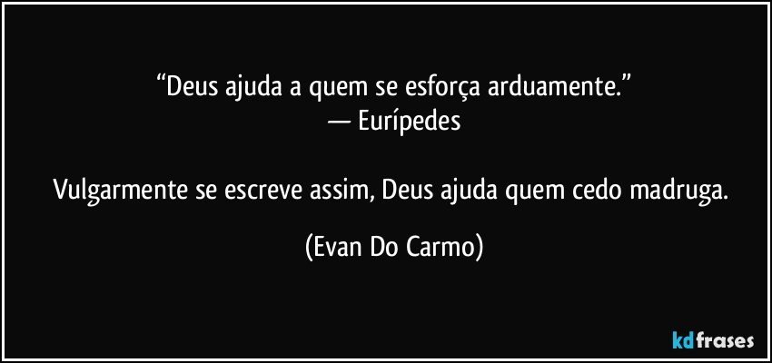 “Deus ajuda a quem se esforça arduamente.”
— Eurípedes

Vulgarmente se escreve assim, Deus ajuda quem cedo madruga. (Evan Do Carmo)