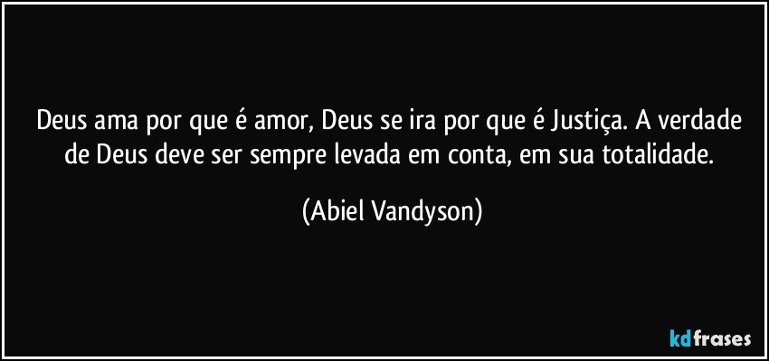 Deus ama por que é amor, Deus se ira por que é Justiça. A verdade de Deus deve ser sempre levada em conta, em sua totalidade. (Abiel Vandyson)