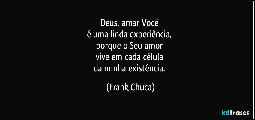 Deus, amar Você 
é uma linda experiência, 
porque o Seu amor 
vive em cada célula 
da minha existência. (Frank Chuca)