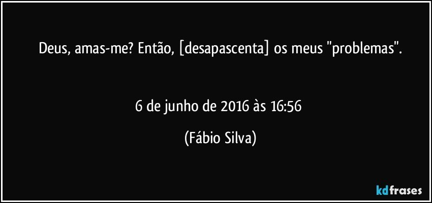 Deus, amas-me? Então, [desapascenta] os meus "problemas".


6 de junho de 2016 às 16:56 (Fábio Silva)