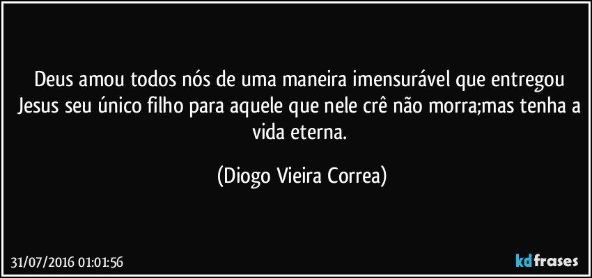 Deus amou todos nós de uma maneira imensurável que entregou Jesus seu único filho para aquele que nele crê não morra;mas tenha a vida eterna. (Diogo Vieira Correa)