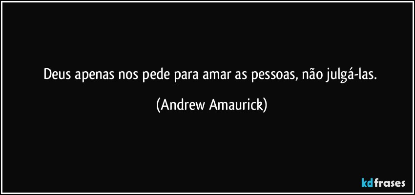 Deus apenas nos pede para amar as pessoas, não julgá-las. (Andrew Amaurick)