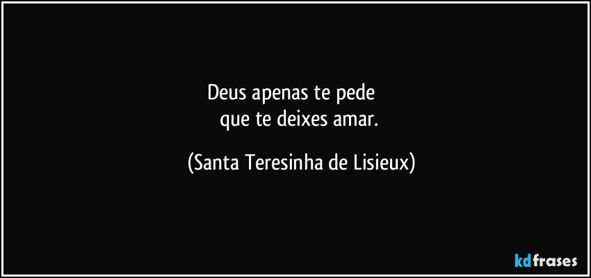 Deus apenas te pede               
que te deixes amar. (Santa Teresinha de Lisieux)