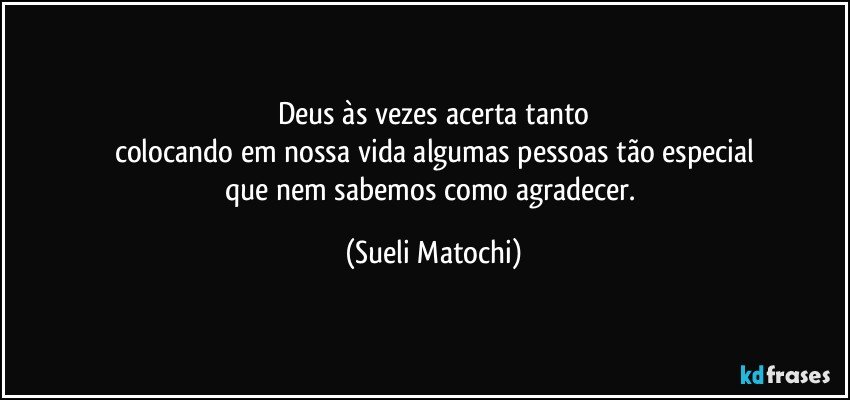 Deus às vezes acerta tanto
colocando em nossa vida algumas pessoas tão especial
que nem sabemos como agradecer. (Sueli Matochi)