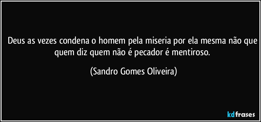 Deus as vezes condena o homem pela miseria por ela mesma não que quem diz quem não é pecador é mentiroso. (Sandro Gomes Oliveira)