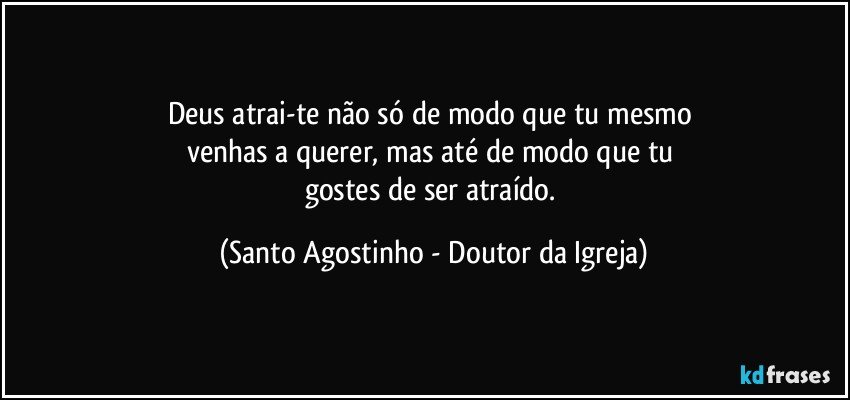 Deus atrai-te não só de modo que tu mesmo 
venhas a querer, mas até de modo que tu 
gostes de ser atraído. (Santo Agostinho - Doutor da Igreja)