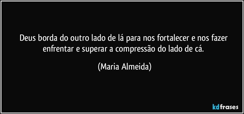 Deus borda do outro lado de lá para nos fortalecer e nos fazer enfrentar e superar a compressão do lado de cá. (Maria Almeida)
