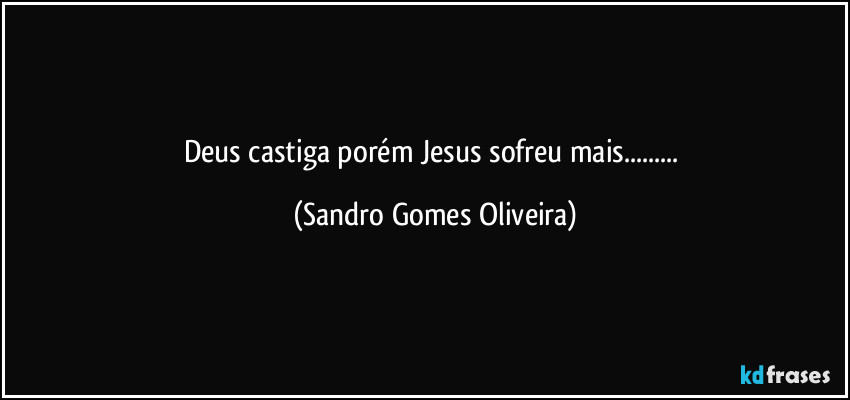 Deus castiga porém Jesus sofreu mais... (Sandro Gomes Oliveira)