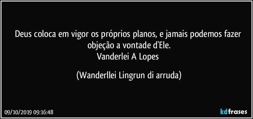 Deus coloca em vigor os próprios planos, e jamais podemos fazer objeção a vontade d'Ele.
Vanderlei A Lopes (Wanderllei Lingrun di arruda)