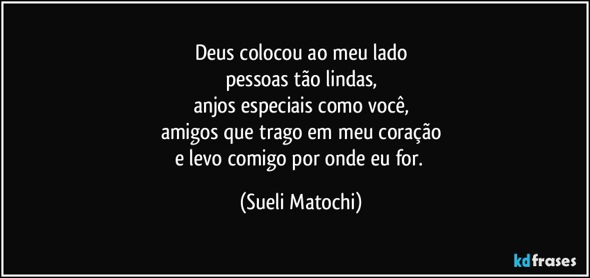 Deus colocou ao meu lado
pessoas tão lindas,
anjos especiais como você,
amigos que trago em meu coração
e levo comigo por onde eu for. (Sueli Matochi)