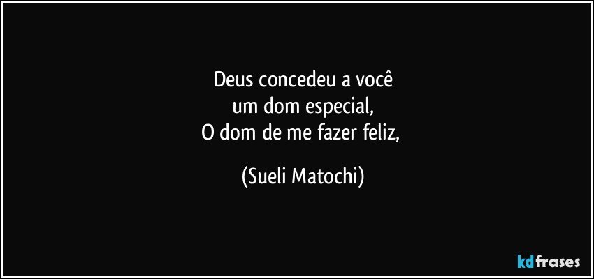 Deus concedeu a você
um dom especial,
O dom de me fazer feliz, (Sueli Matochi)