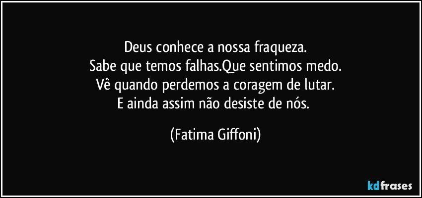 Deus conhece a nossa fraqueza.
Sabe que temos falhas.Que sentimos medo.
Vê quando perdemos a coragem de lutar.
E ainda assim não desiste de nós. (Fatima Giffoni)