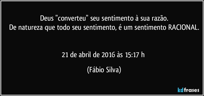 Deus "converteu" seu sentimento à sua razão.
De natureza que todo seu sentimento, é um sentimento RACIONAL.


21 de abril de 2016 às 15:17 h (Fábio Silva)