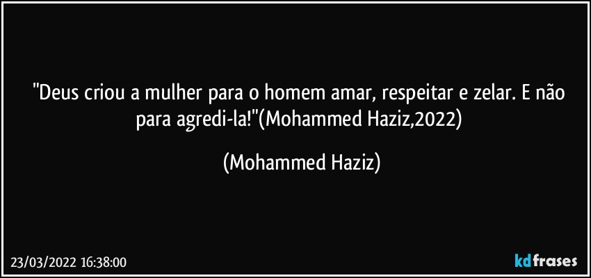 "Deus criou a mulher para o homem amar, respeitar e zelar. E não para agredi-la!"(Mohammed Haziz,2022) (Mohammed Haziz)