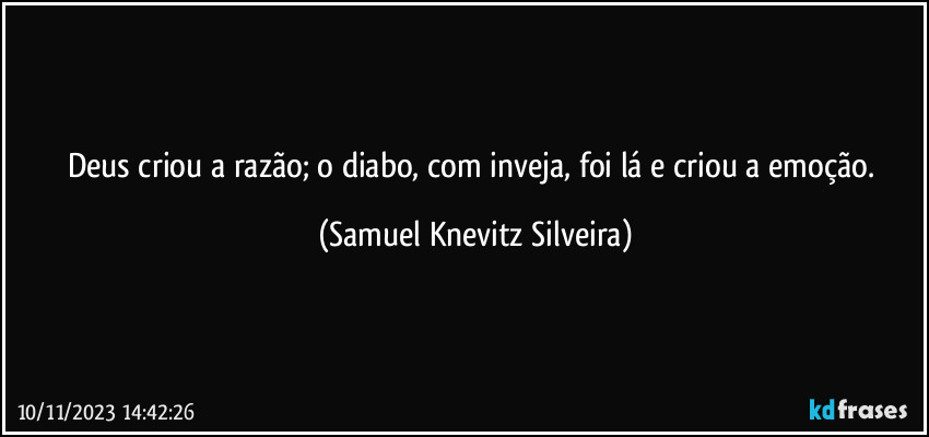 Deus criou a razão; o diabo, com inveja, foi lá e criou a emoção. (Samuel Knevitz Silveira)