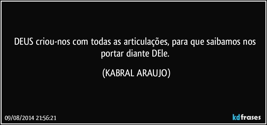 DEUS criou-nos com todas as articulações, para que saibamos nos portar diante DEle. (KABRAL ARAUJO)