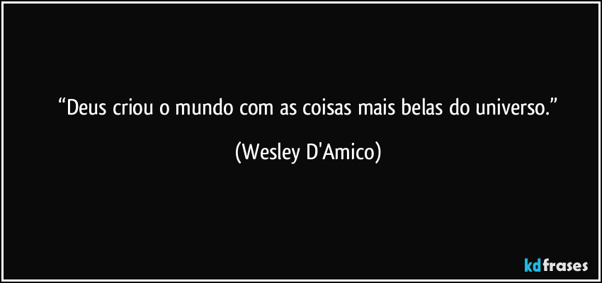 ⁠“Deus criou o mundo com as coisas mais belas do universo.” (Wesley D'Amico)