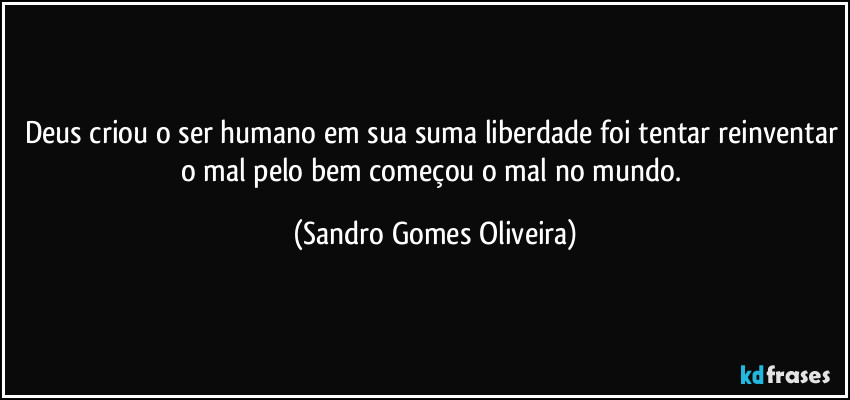 Deus criou o ser humano em sua suma liberdade foi tentar reinventar o mal pelo bem começou o mal no mundo. (Sandro Gomes Oliveira)