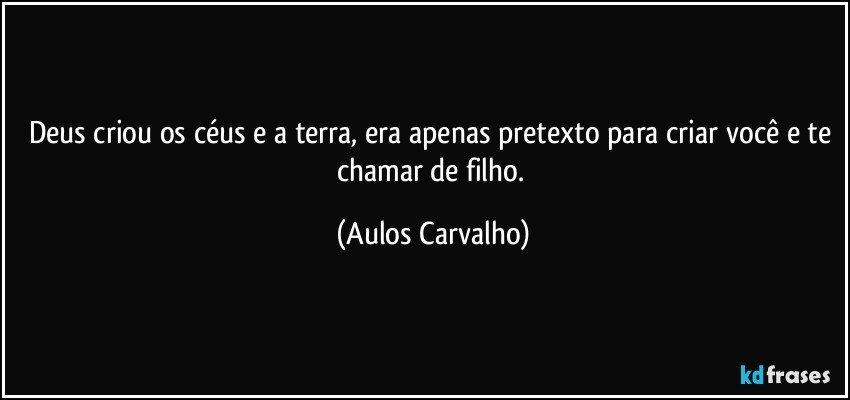 Deus criou os céus e a terra, era apenas  pretexto para criar você e te chamar de filho. (Aulos Carvalho)