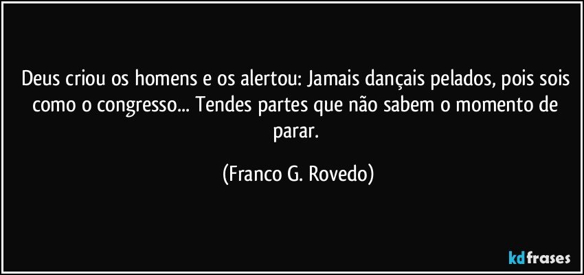 Deus criou os homens e os alertou: Jamais dançais pelados, pois sois como o congresso... Tendes partes que não sabem o momento de parar. (Franco G. Rovedo)