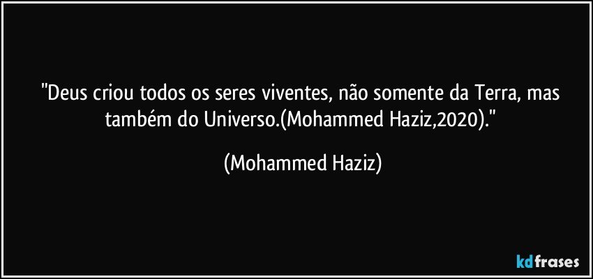 "Deus criou todos os seres viventes, não somente da Terra, mas também do Universo.(Mohammed Haziz,2020)." (Mohammed Haziz)